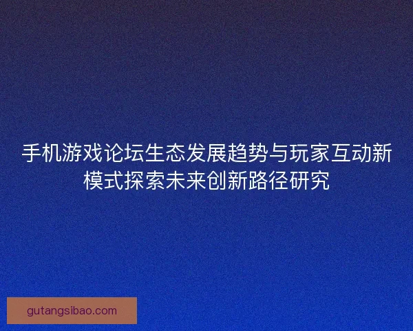 手机游戏论坛生态发展趋势与玩家互动新模式探索未来创新路径研究