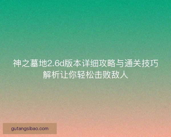神之墓地2.6d版本详细攻略与通关技巧解析让你轻松击败敌人