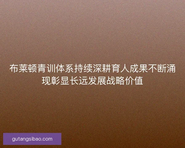 布莱顿青训体系持续深耕育人成果不断涌现彰显长远发展战略价值