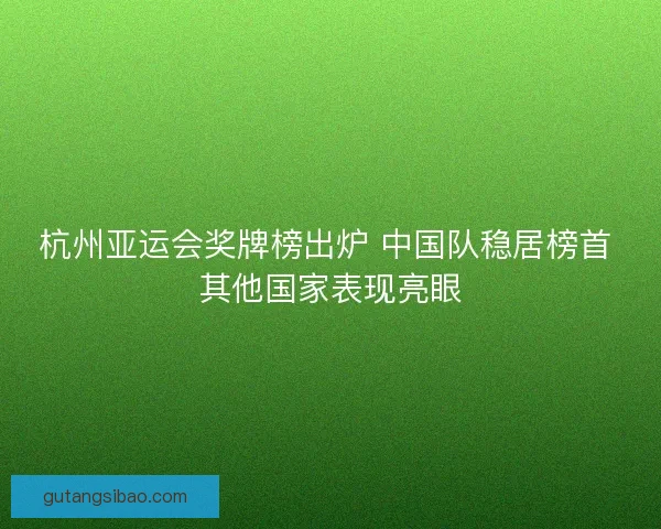 杭州亚运会奖牌榜出炉 中国队稳居榜首 其他国家表现亮眼