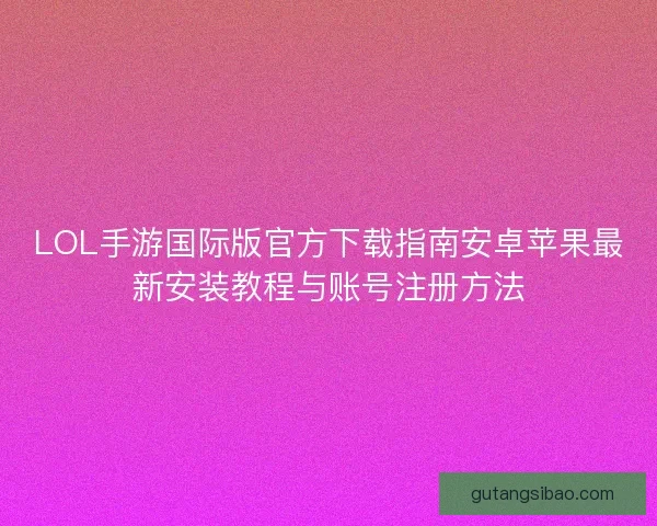 LOL手游国际版官方下载指南安卓苹果最新安装教程与账号注册方法
