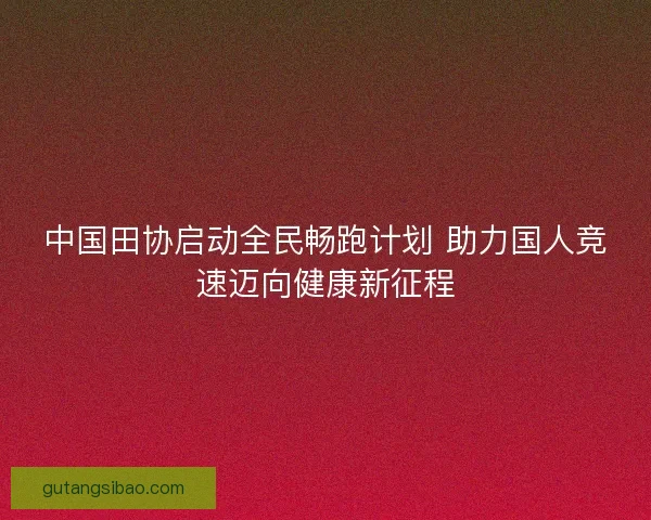 中国田协启动全民畅跑计划 助力国人竞速迈向健康新征程