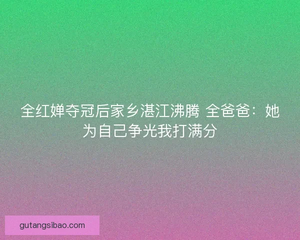 全红婵夺冠后家乡湛江沸腾 全爸爸：她为自己争光我打满分